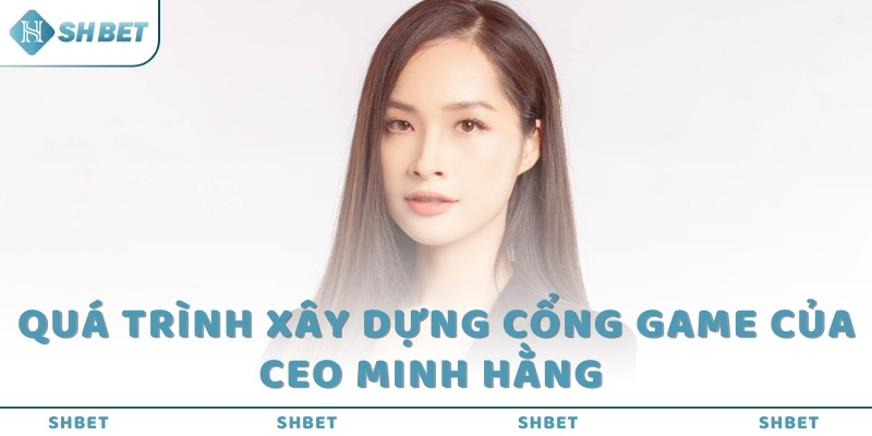 Quá trình xây dựng cổng game của CEO Minh Hằng 