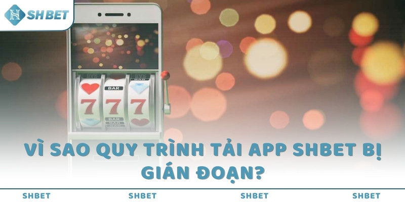 Vì sao quy trình tải app SHBET bị gián đoạn?